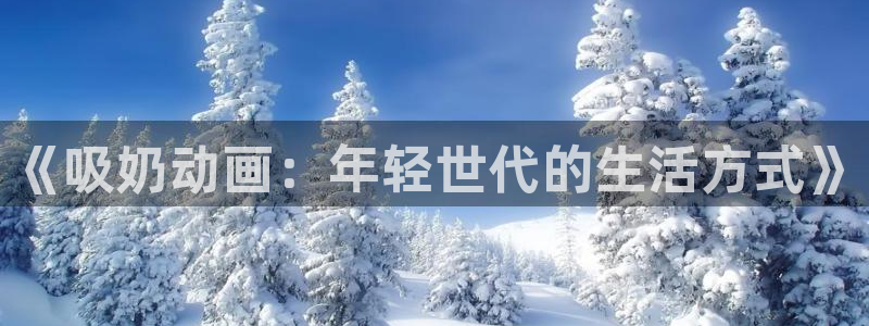 51动漫漫画官网下载：《吸奶动画：年轻世代的生活方式》